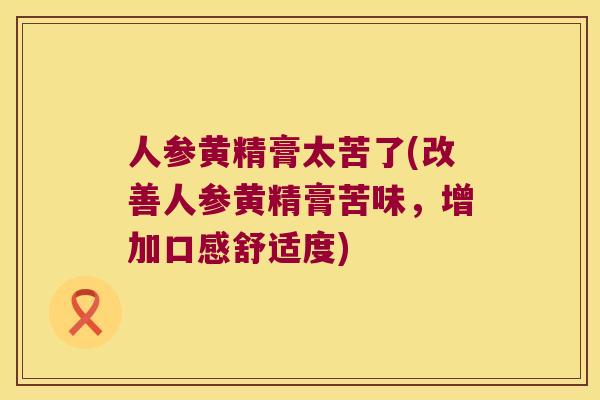 人参黄精膏太苦了(改善人参黄精膏苦味，增加口感舒适度)