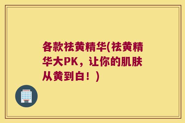 各款祛黄精华(祛黄精华大PK,让你的从黄到白!) 各款祛黄精华(祛黄精华大PK,让你的从黄到白!)