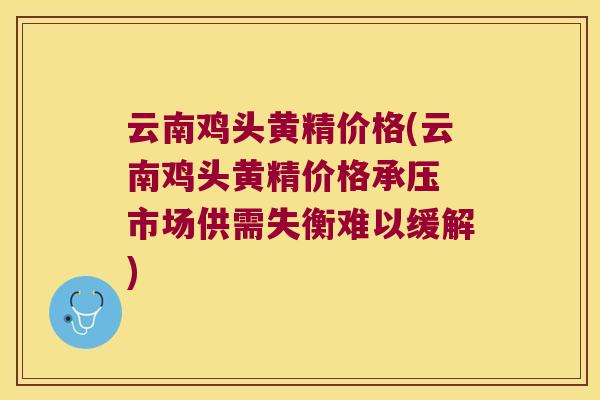 云南鸡头黄精价格(云南鸡头黄精价格承压 市场供需失衡难以缓解) 云南鸡头黄精价格(云南鸡头黄精价格承压 市场供需失衡难以缓解)