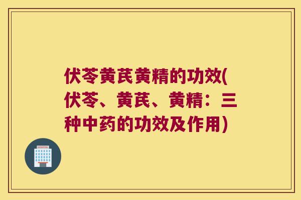 伏苓黄芪黄精的功效(伏苓、黄芪、黄精：三种的功效及作用)