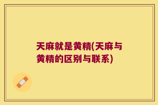 天麻就是黄精(天麻与黄精的区别与联系) 天麻就是黄精(天麻与黄精的区别与联系)