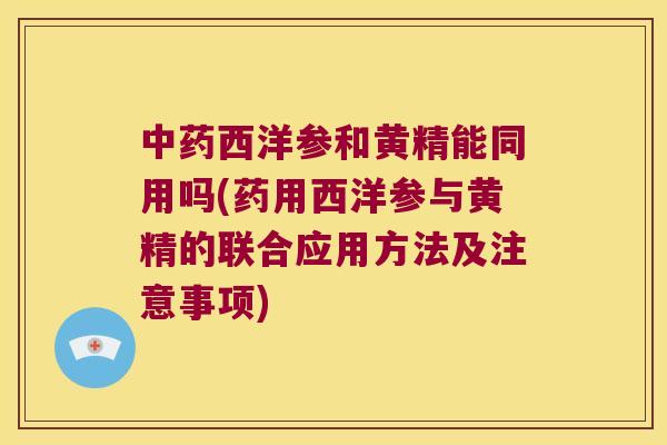 西洋参和黄精能同用吗(药用西洋参与黄精的联合应用方法及注意事项) 西洋参和黄精能同用吗(药用西洋参与黄精的联合应用方法及注意事项)