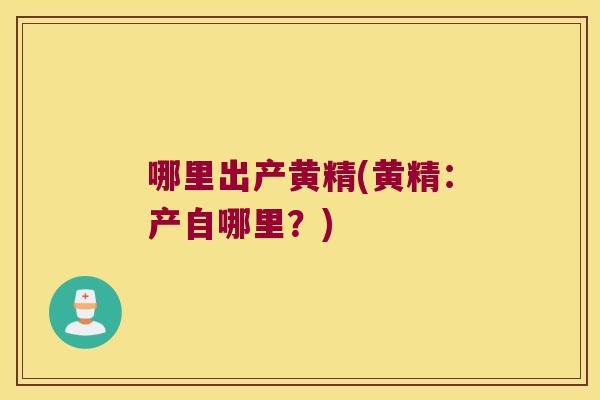 哪里出产黄精(黄精:产自哪里?) 哪里出产黄精(黄精:产自哪里?)