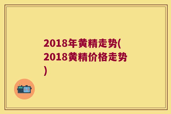 2018年黄精走势(2018黄精价格走势) 2018年黄精走势(2018黄精价格走势)