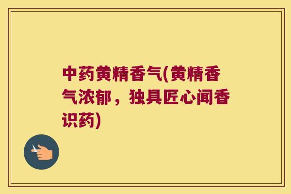 黄精香气(黄精香气浓郁，独具匠心闻香识药)