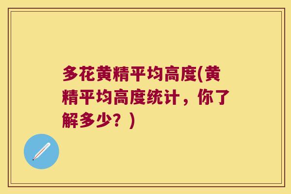 多花黄精平均高度(黄精平均高度统计,你了解多少?) 多花黄精平均高度(黄精平均高度统计,你了解多少?)