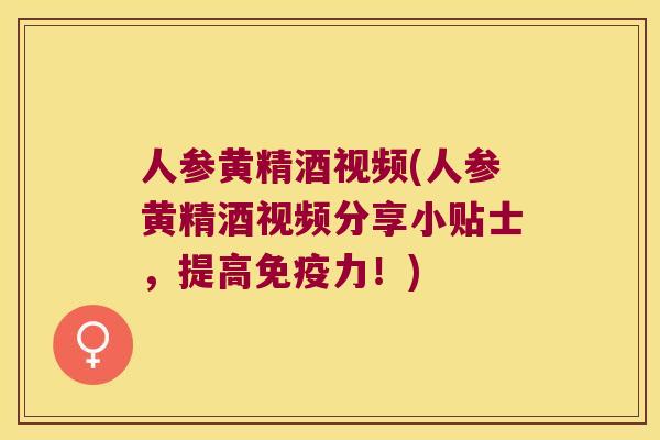 人参黄精酒视频(人参黄精酒视频分享小贴士,提高力!) 人参黄精酒视频(人参黄精酒视频分享小贴士,提高力!)