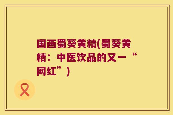 国画蜀葵黄精(蜀葵黄精:中医饮品的又一“网红”) 国画蜀葵黄精(蜀葵黄精:中医饮品的又一“网红”)