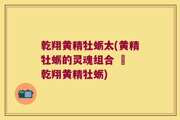 乾翔黄精牡蛎太(黄精牡蛎的灵魂组合 – 乾翔黄精牡蛎)