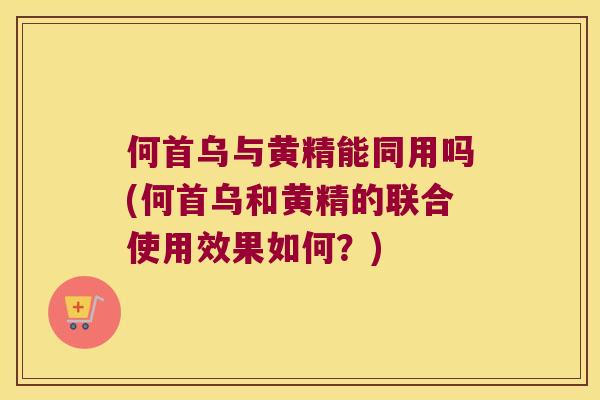 何首乌与黄精能同用吗(何首乌和黄精的联合使用效果如何？)
