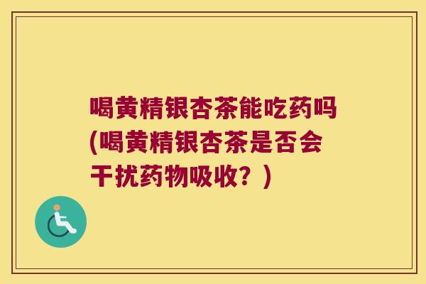 喝黄精银杏茶能吃药吗(喝黄精银杏茶是否会干扰吸收?) 喝黄精银杏茶能吃药吗(喝黄精银杏茶是否会干扰吸收?)