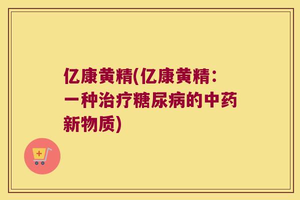亿康黄精(亿康黄精:一种的新物质) 亿康黄精(亿康黄精:一种的新物质)
