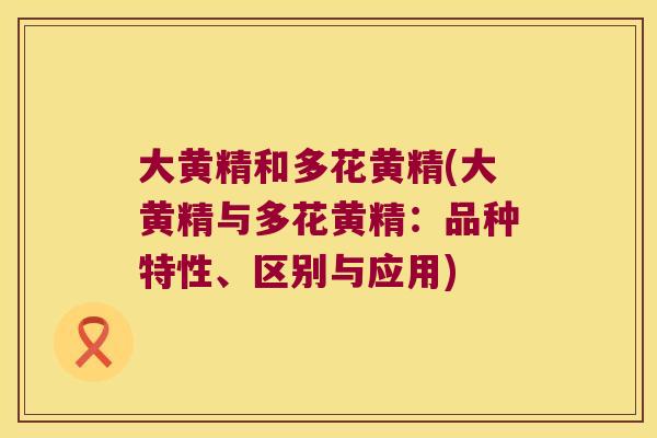 大黄精和多花黄精(大黄精与多花黄精：品种特性、区别与应用)