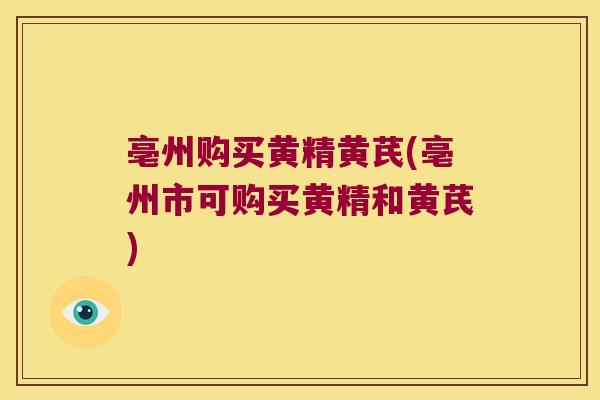 亳州购买黄精黄芪(亳州市可购买黄精和黄芪) 亳州购买黄精黄芪(亳州市可购买黄精和黄芪)