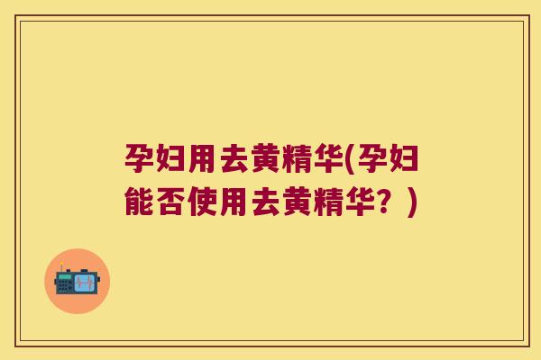 孕妇用去黄精华(孕妇能否使用去黄精华?) 孕妇用去黄精华(孕妇能否使用去黄精华?)