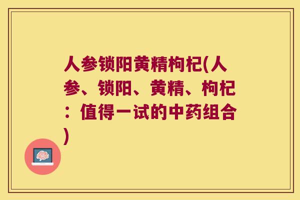 人参锁阳黄精枸杞(人参、锁阳、黄精、枸杞:值得一试的组合) 人参锁阳黄精枸杞(人参、锁阳、黄精、枸杞:值得一试的组合)