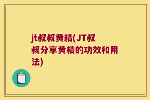 jt叔叔黄精(JT叔叔分享黄精的功效和用法)