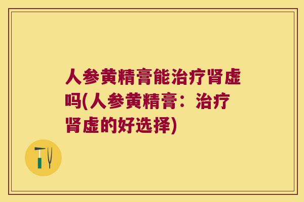 人参黄精膏能虚吗(人参黄精膏:虚的好选择) 人参黄精膏能虚吗(人参黄精膏:虚的好选择)