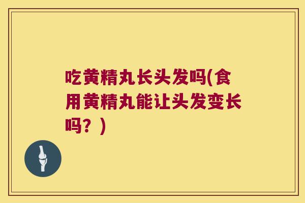 吃黄精丸长头发吗(食用黄精丸能让头发变长吗?) 吃黄精丸长头发吗(食用黄精丸能让头发变长吗?)