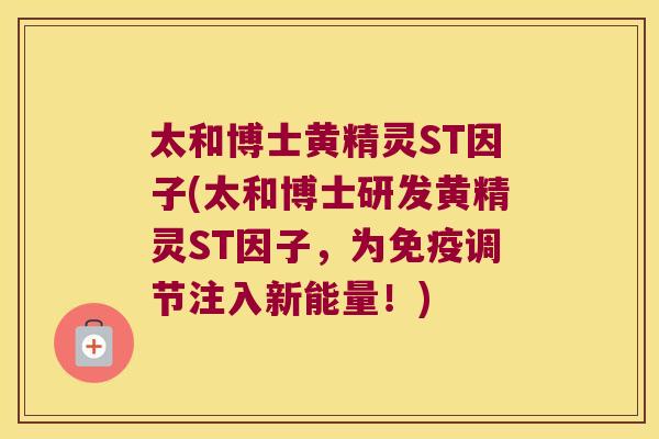 太和博士黄精灵ST因子(太和博士研发黄精灵ST因子,为调节注入新能量!) 太和博士黄精灵ST因子(太和博士研发黄精灵ST因子,为调节注入新能量!)
