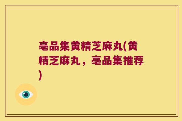 亳品集黄精芝麻丸(黄精芝麻丸，亳品集推荐)