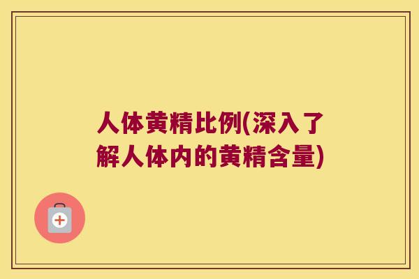 人体黄精比例(深入了解人体内的黄精含量) 人体黄精比例(深入了解人体内的黄精含量)