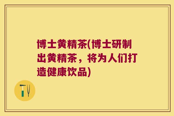 博士黄精茶(博士研制出黄精茶,将为人们打造健康饮品) 博士黄精茶(博士研制出黄精茶,将为人们打造健康饮品)