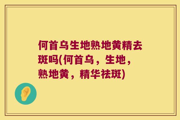何首乌生地熟地黄精去斑吗(何首乌，生地，熟地黄，精华祛斑)