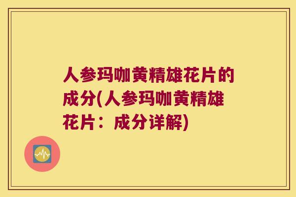人参玛咖黄精雄花片的成分(人参玛咖黄精雄花片:成分详解) 人参玛咖黄精雄花片的成分(人参玛咖黄精雄花片:成分详解)