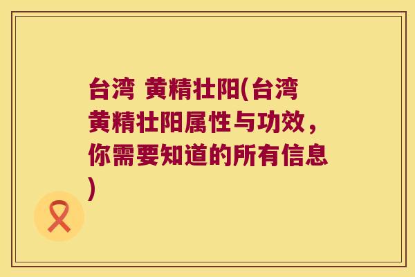 台湾 黄精壮阳(台湾黄精壮阳属性与功效，你需要知道的所有信息)