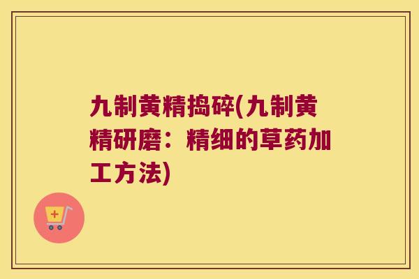 九制黄精捣碎(九制黄精研磨：精细的草药加工方法)