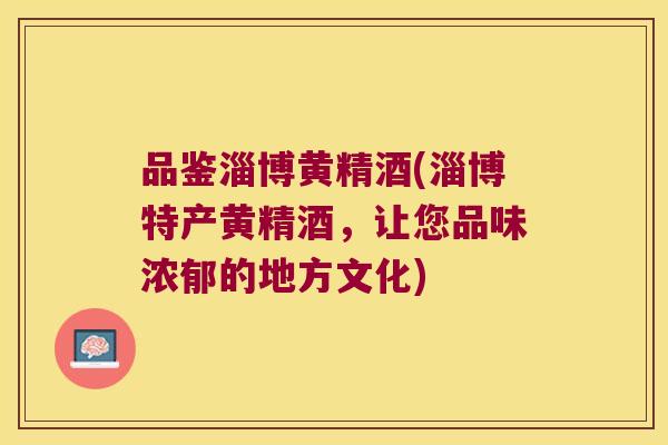 品鉴淄博黄精酒(淄博特产黄精酒,让您品味浓郁的地方文化) 品鉴淄博黄精酒(淄博特产黄精酒,让您品味浓郁的地方文化)