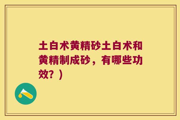 土白术黄精砂土白术和黄精制成砂,有哪些功效?) 土白术黄精砂土白术和黄精制成砂,有哪些功效?)