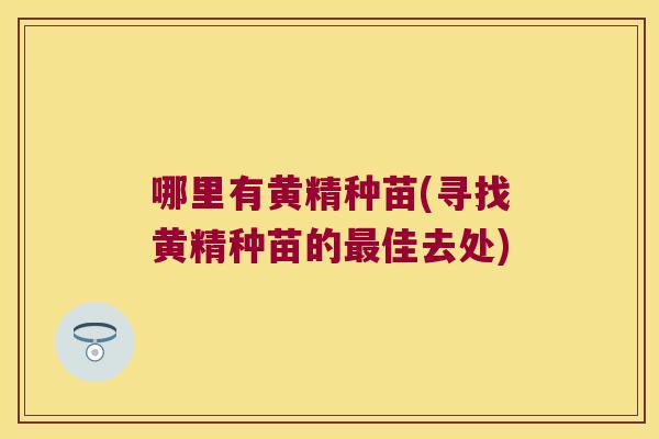 哪里有黄精种苗(寻找黄精种苗的佳去处) 哪里有黄精种苗(寻找黄精种苗的佳去处)