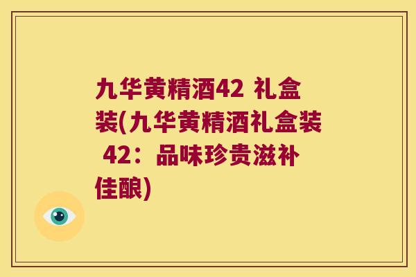 九华黄精酒42 礼盒装(九华黄精酒礼盒装 42:品味珍贵滋补佳酿) 九华黄精酒42 礼盒装(九华黄精酒礼盒装 42:品味珍贵滋补佳酿)