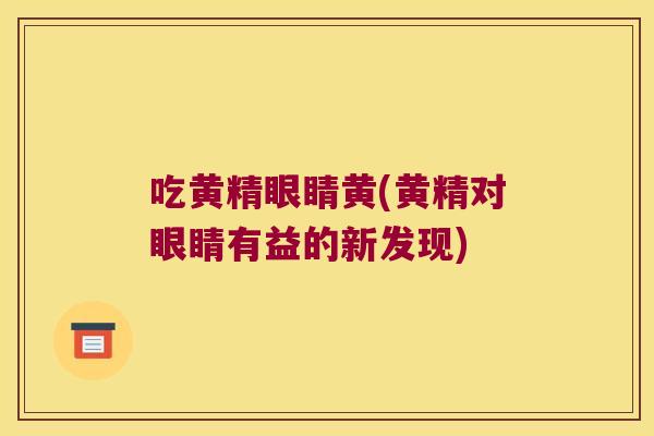 吃黄精眼睛黄(黄精对眼睛有益的新发现)