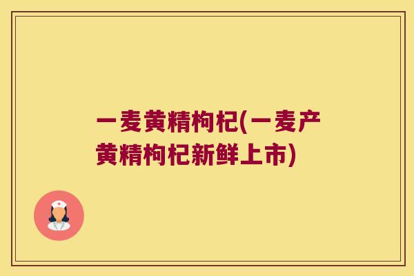 一麦黄精枸杞(一麦产黄精枸杞新鲜上市)