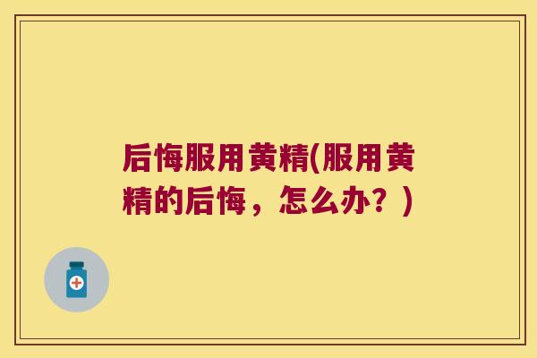 后悔服用黄精(服用黄精的后悔,怎么办?) 后悔服用黄精(服用黄精的后悔,怎么办?)