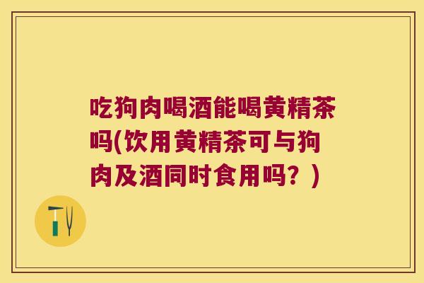 吃狗肉喝酒能喝黄精茶吗(饮用黄精茶可与狗肉及酒同时食用吗？)