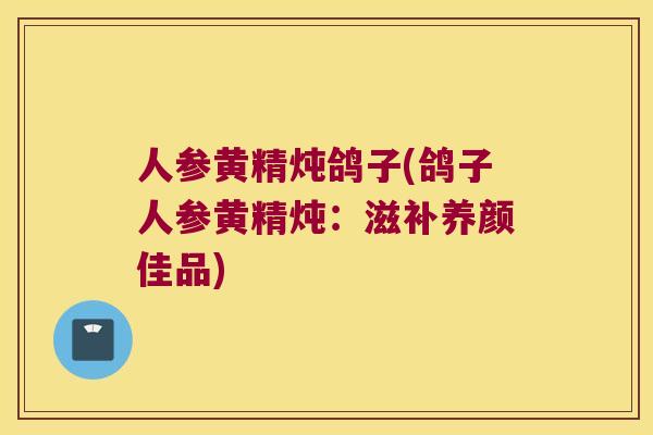 人参黄精炖鸽子(鸽子人参黄精炖：滋补养颜佳品)