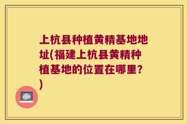 上杭县种植黄精基地地址(福建上杭县黄精种植基地的位置在哪里？)