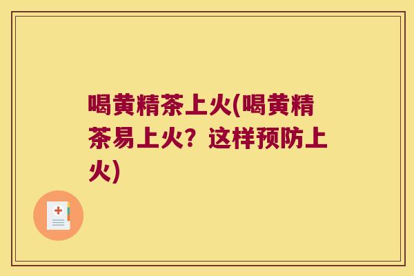 喝黄精茶上火(喝黄精茶易上火?这样上火) 喝黄精茶上火(喝黄精茶易上火?这样上火)