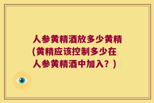 人参黄精酒放多少黄精(黄精应该控制多少在人参黄精酒中加入?) 人参黄精酒放多少黄精(黄精应该控制多少在人参黄精酒中加入?)