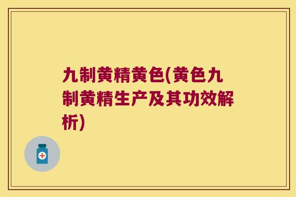 九制黄精黄色(黄色九制黄精生产及其功效解析) 九制黄精黄色(黄色九制黄精生产及其功效解析)