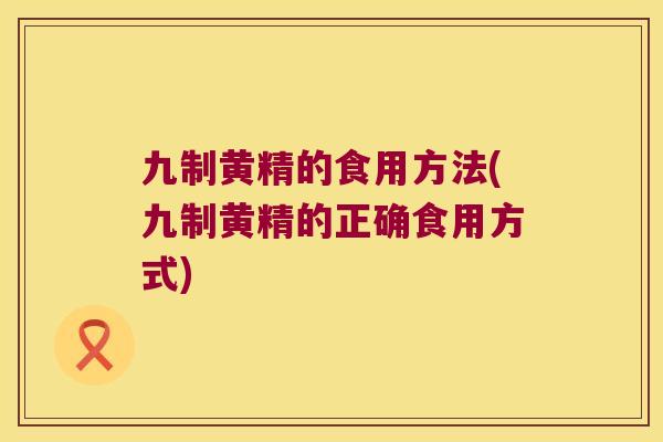 九制黄精的食用方法(九制黄精的正确食用方式)