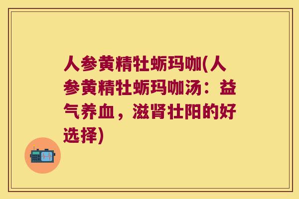 人参黄精牡蛎玛咖(人参黄精牡蛎玛咖汤：益气，滋壮阳的好选择)