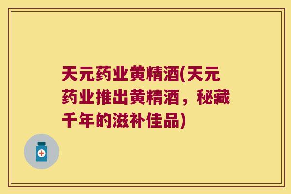 天元药业黄精酒(天元药业推出黄精酒，秘藏千年的滋补佳品)