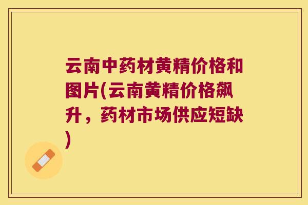 云南材黄精价格和图片(云南黄精价格飙升，药材市场供应短缺)