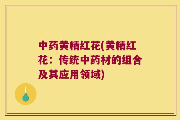 黄精红花(黄精红花:传统材的组合及其应用领域) 黄精红花(黄精红花:传统材的组合及其应用领域)