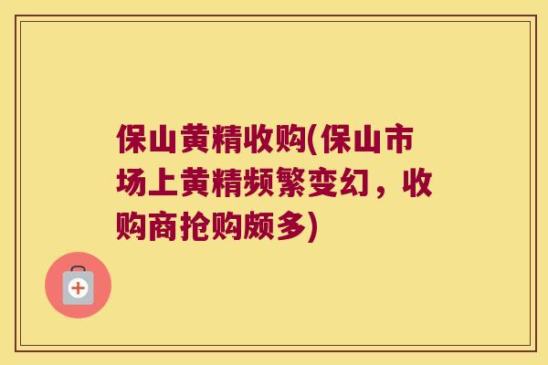保山黄精收购(保山市场上黄精频繁变幻，收购商抢购颇多)
